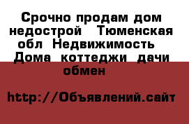  Срочно продам дом-недострой - Тюменская обл. Недвижимость » Дома, коттеджи, дачи обмен   